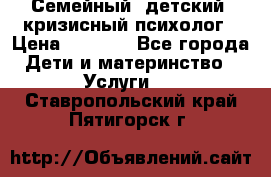 Семейный, детский, кризисный психолог › Цена ­ 2 000 - Все города Дети и материнство » Услуги   . Ставропольский край,Пятигорск г.